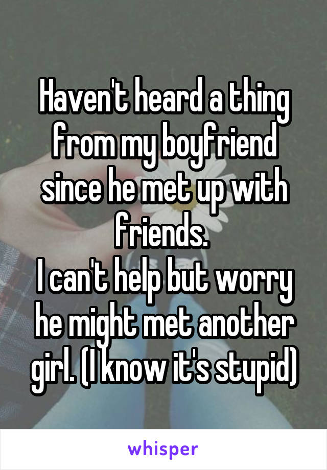 Haven't heard a thing from my boyfriend since he met up with friends. 
I can't help but worry he might met another girl. (I know it's stupid)