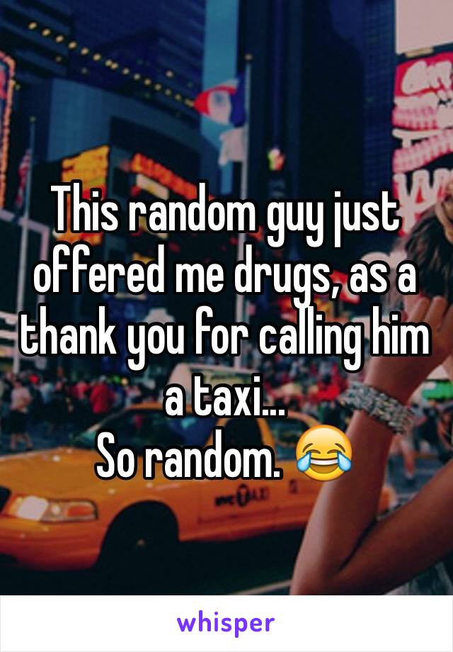 This random guy just offered me drugs, as a thank you for calling him a taxi... 
So random. 😂