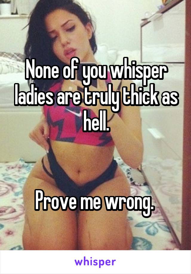 None of you whisper ladies are truly thick as hell.


Prove me wrong. 