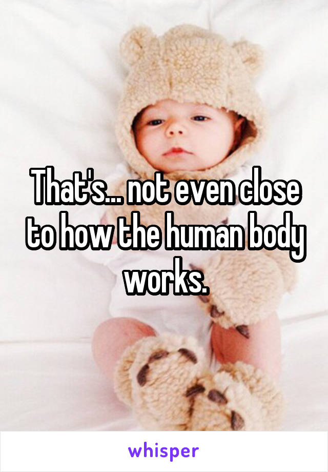 That's... not even close to how the human body works.