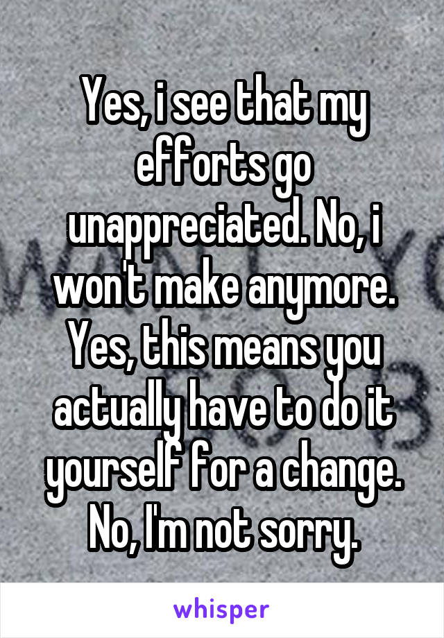 Yes, i see that my efforts go unappreciated. No, i won't make anymore. Yes, this means you actually have to do it yourself for a change. No, I'm not sorry.