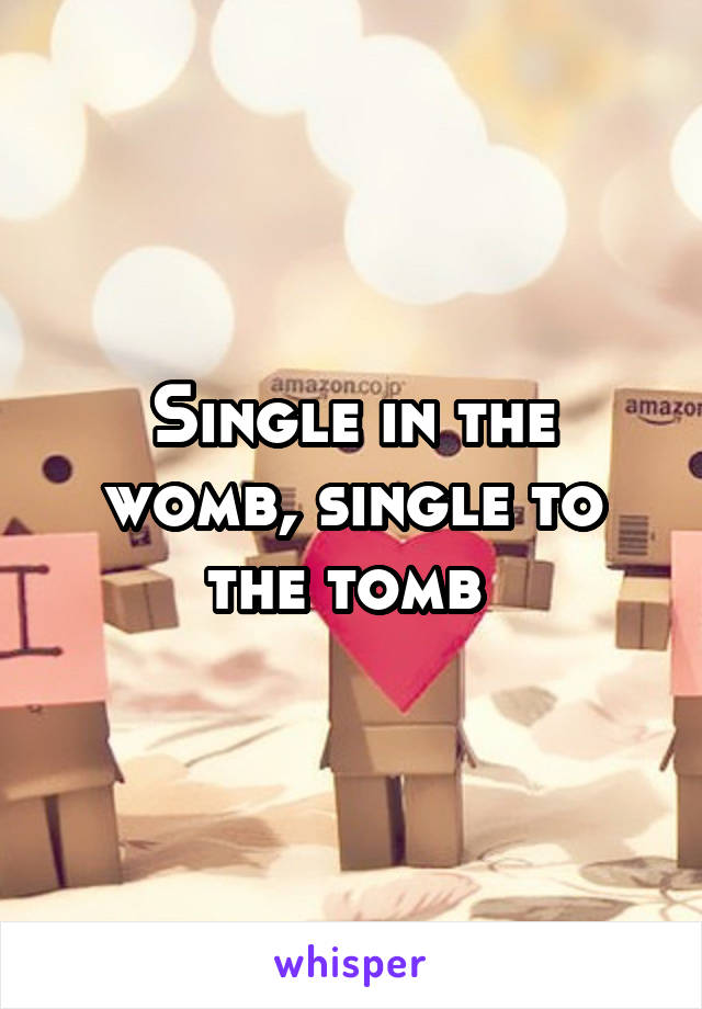 Single in the womb, single to the tomb 