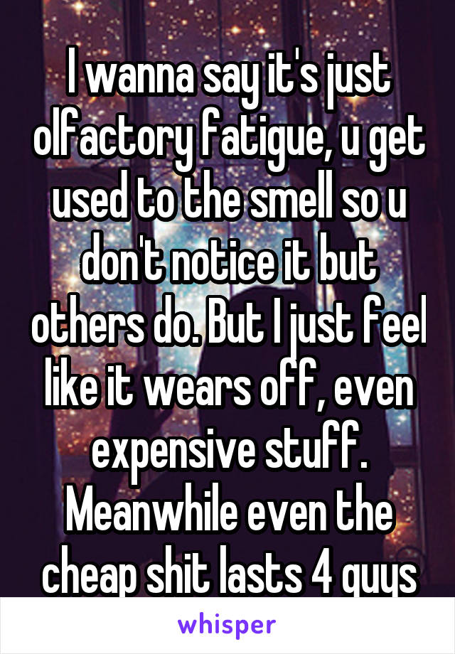 I wanna say it's just olfactory fatigue, u get used to the smell so u don't notice it but others do. But I just feel like it wears off, even expensive stuff. Meanwhile even the cheap shit lasts 4 guys