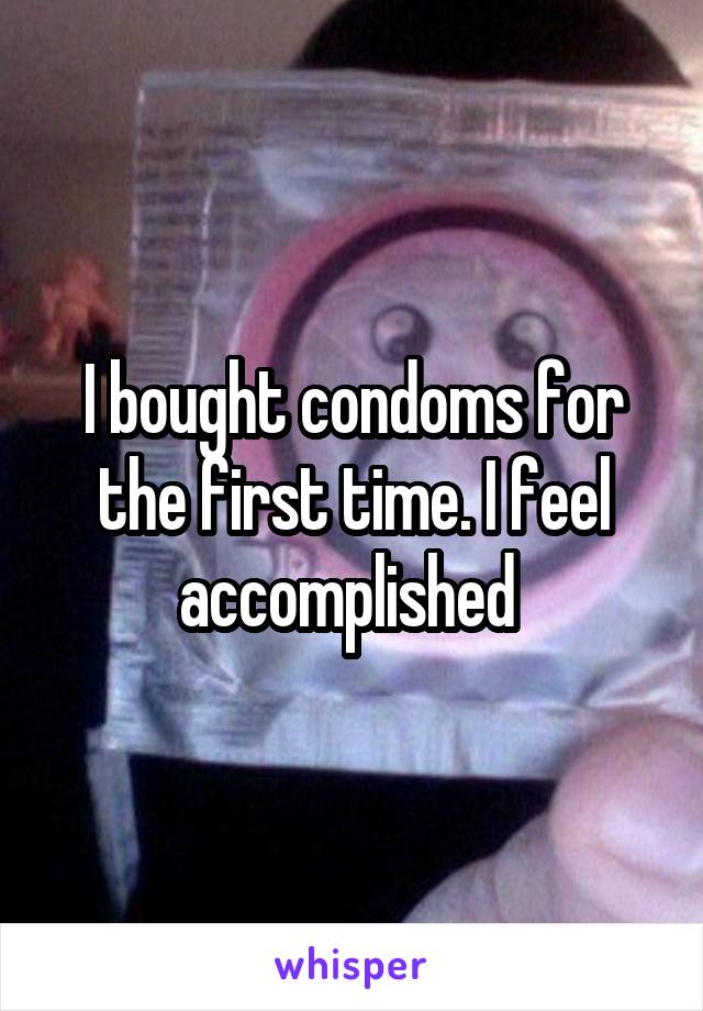 I bought condoms for the first time. I feel accomplished 