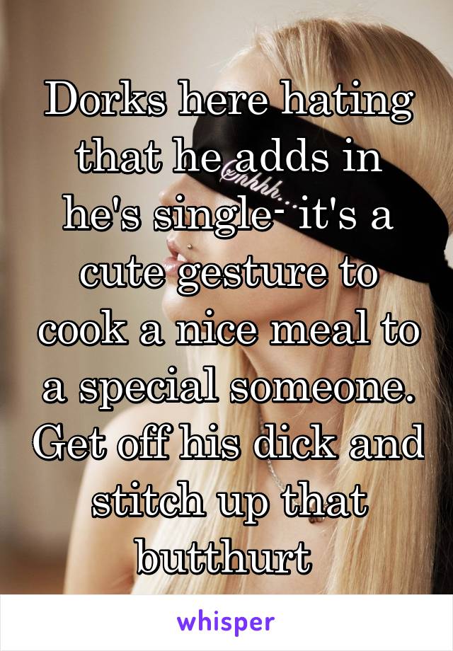 Dorks here hating that he adds in he's single- it's a cute gesture to cook a nice meal to a special someone. Get off his dick and stitch up that butthurt 