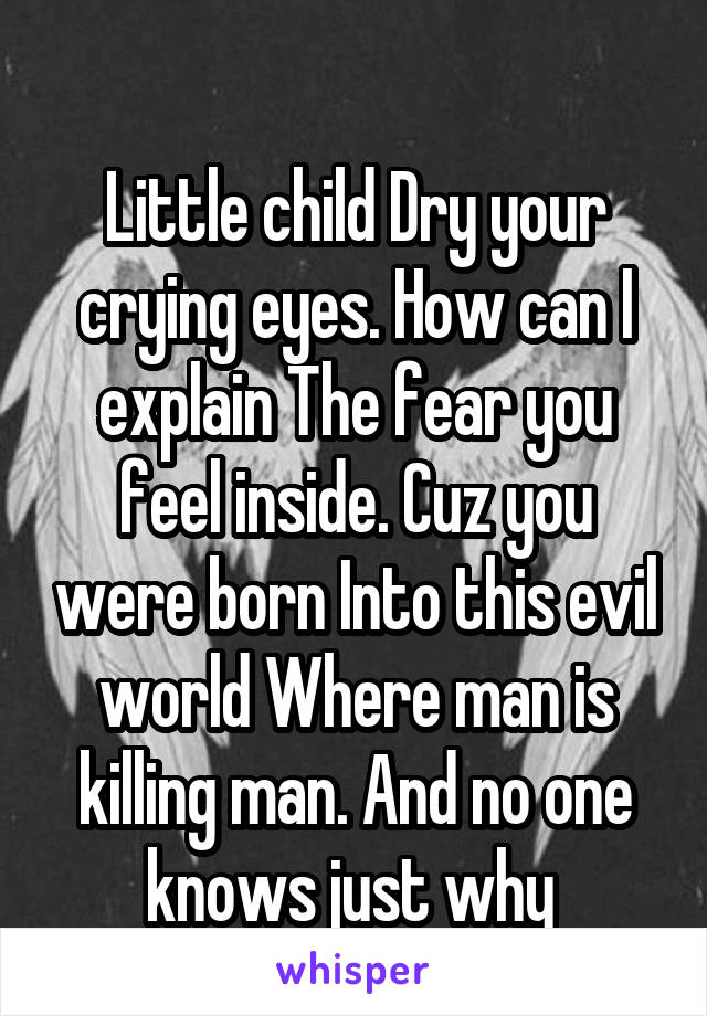 
Little child Dry your crying eyes. How can I explain The fear you feel inside. Cuz you were born Into this evil world Where man is killing man. And no one knows just why 