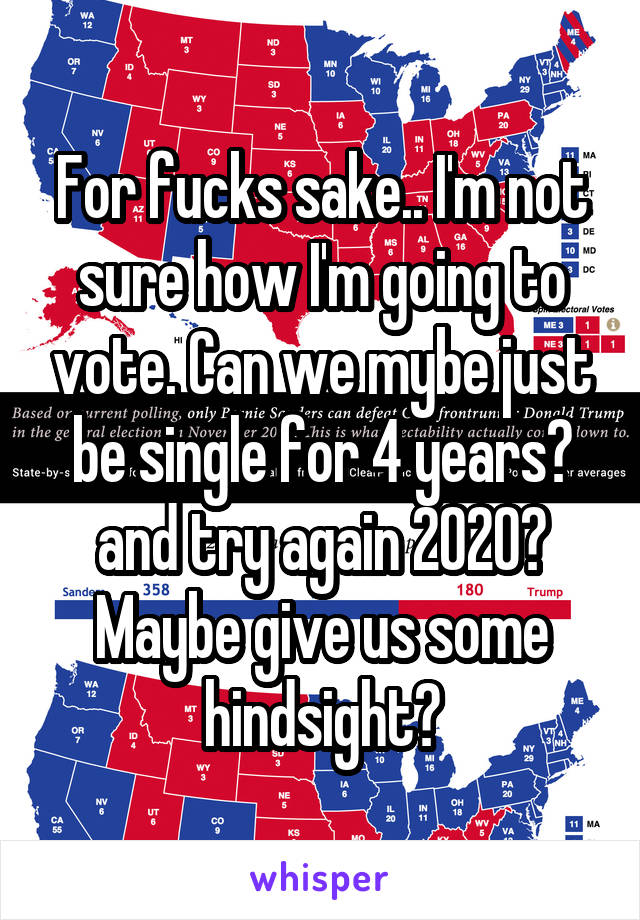 For fucks sake.. I'm not sure how I'm going to vote. Can we mybe just be single for 4 years? and try again 2020? Maybe give us some hindsight?