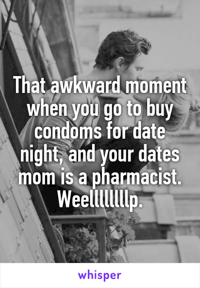 That awkward moment when you go to buy condoms for date night, and your dates mom is a pharmacist. Weellllllllp.