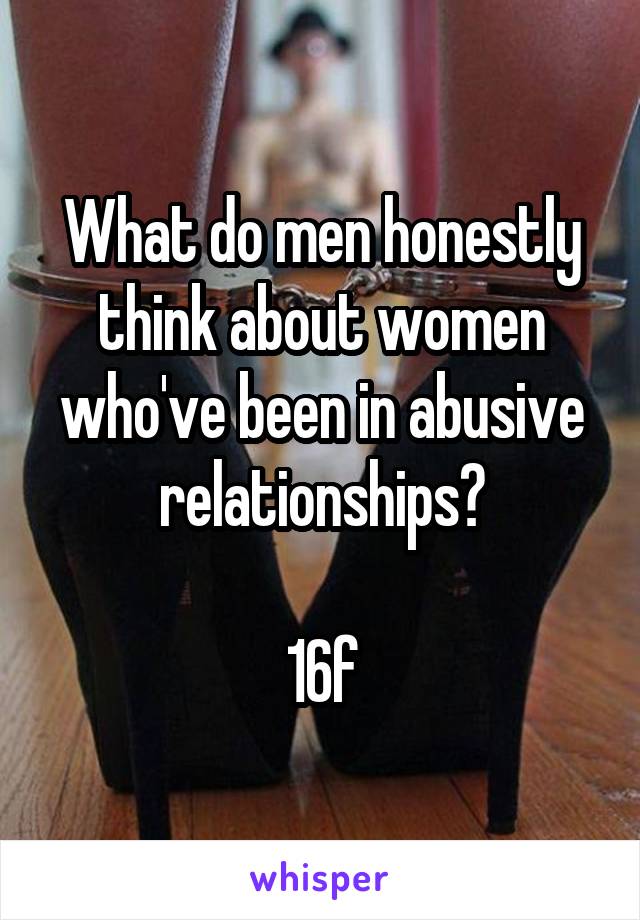 What do men honestly think about women who've been in abusive relationships?

16f