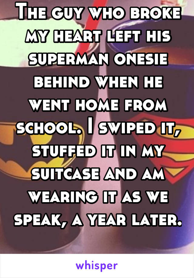 The guy who broke my heart left his superman onesie behind when he went home from school. I swiped it, stuffed it in my suitcase and am wearing it as we speak, a year later.

I still hate him.