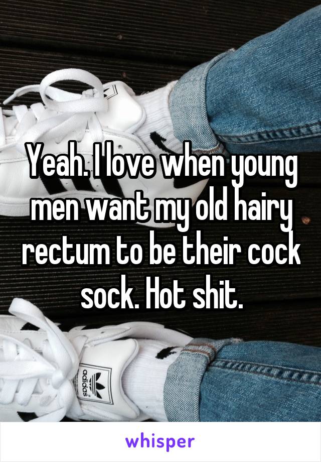 Yeah. I love when young men want my old hairy rectum to be their cock sock. Hot shit.