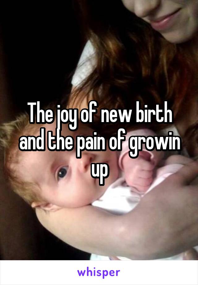 The joy of new birth and the pain of growin up