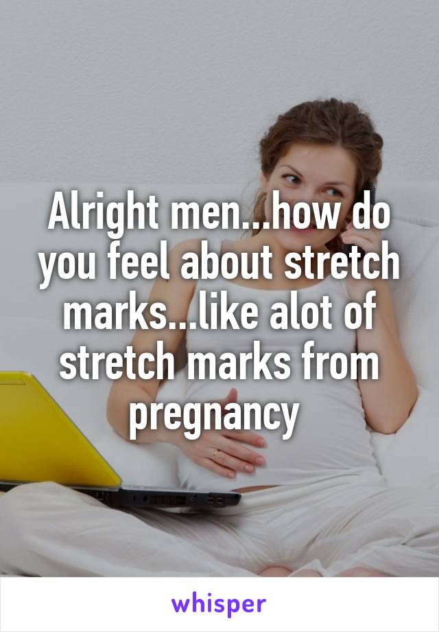 Alright men...how do you feel about stretch marks...like alot of stretch marks from pregnancy 