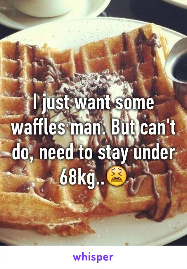 I just want some waffles man. But can't do, need to stay under 68kg..😫