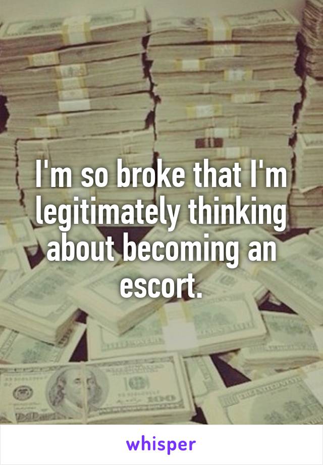 I'm so broke that I'm legitimately thinking about becoming an escort.