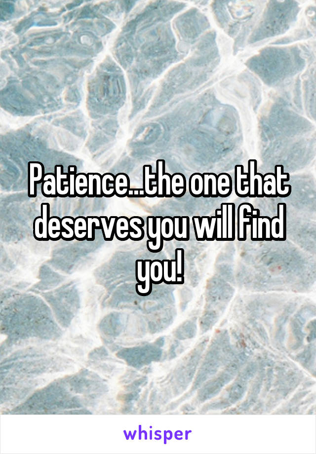 Patience...the one that deserves you will find you!