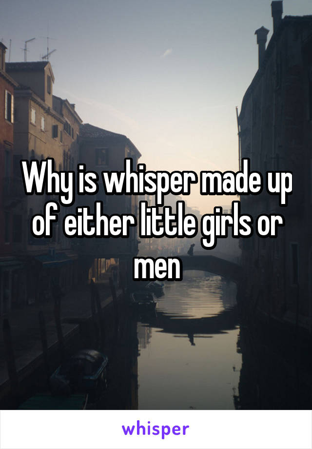 Why is whisper made up of either little girls or men