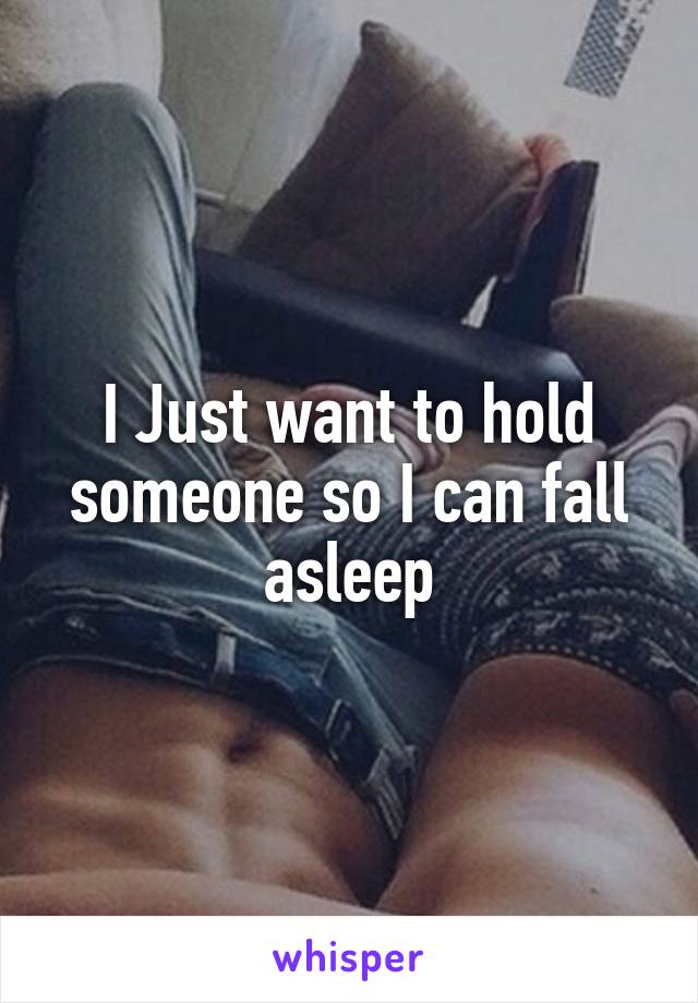 I Just want to hold someone so I can fall asleep