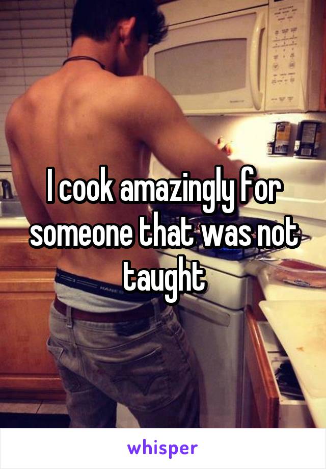 I cook amazingly for someone that was not taught