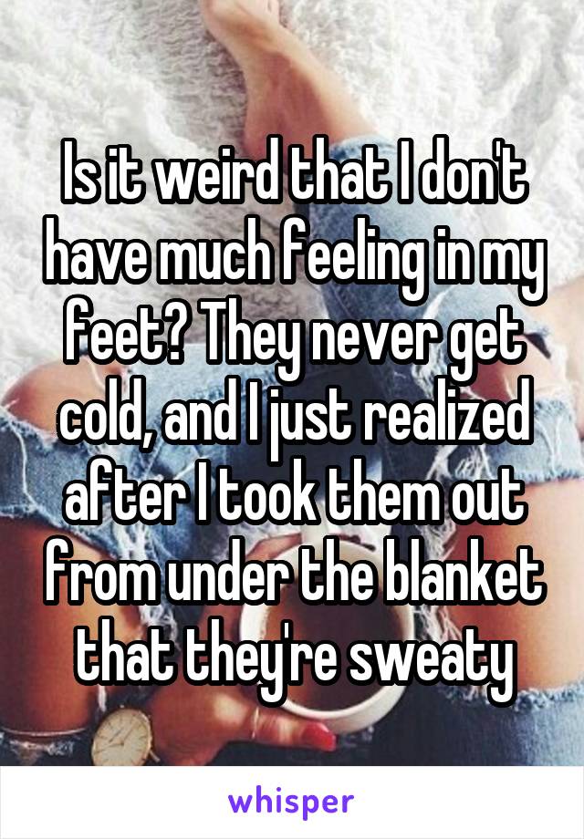 Is it weird that I don't have much feeling in my feet? They never get cold, and I just realized after I took them out from under the blanket that they're sweaty