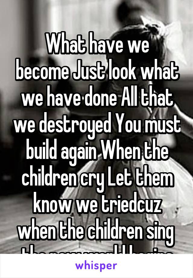 
What have we become Just look what we have done All that we destroyed You must build again When the children cry Let them know we triedcuz when the children sing  the new world begins