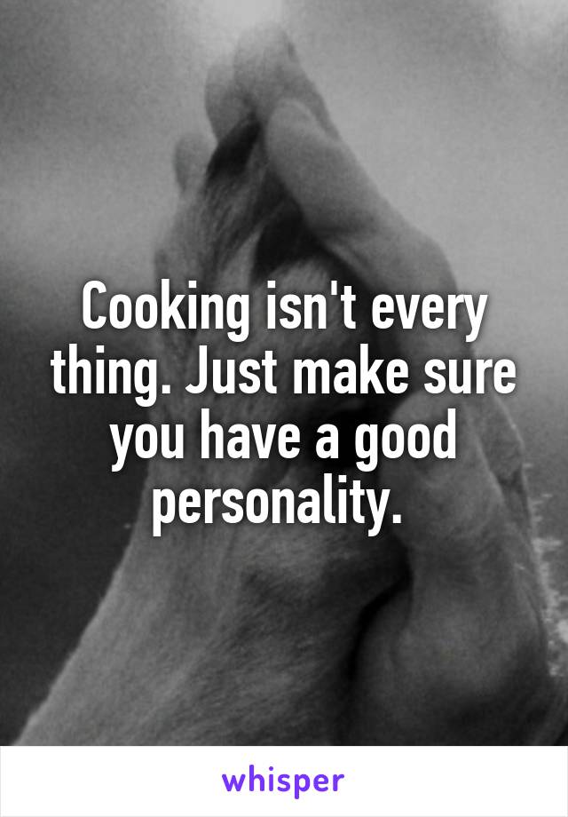 Cooking isn't every thing. Just make sure you have a good personality. 