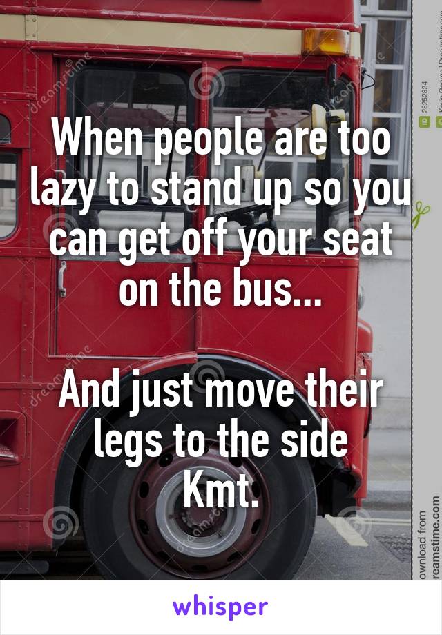 When people are too lazy to stand up so you can get off your seat on the bus...

And just move their legs to the side
Kmt.