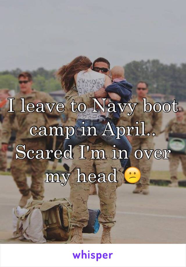 I leave to Navy boot camp in April.. Scared I'm in over my head 😕