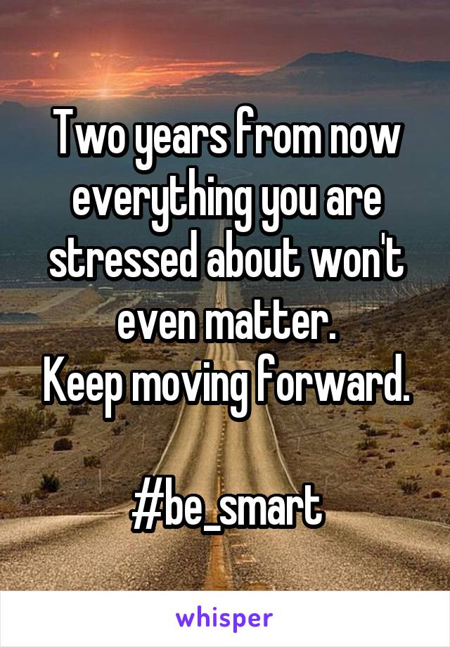 Two years from now everything you are stressed about won't even matter.
Keep moving forward.

#be_smart