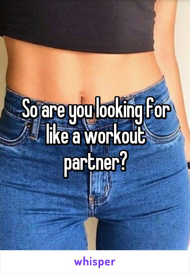 So are you looking for like a workout partner?