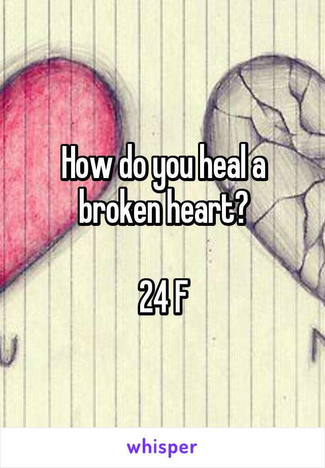 How do you heal a broken heart?

24 F