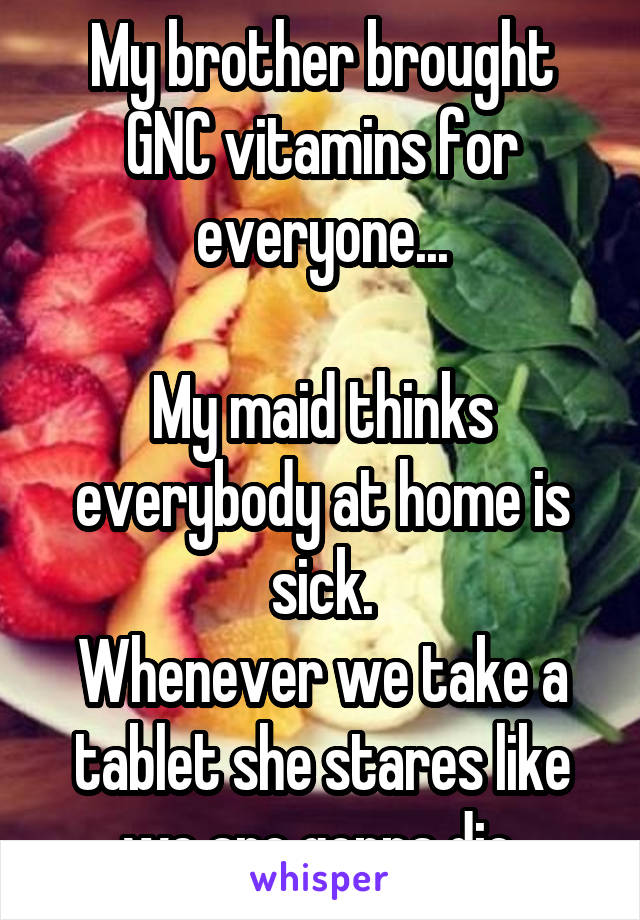 My brother brought GNC vitamins for everyone...

My maid thinks everybody at home is sick.
Whenever we take a tablet she stares like we are gonna die.