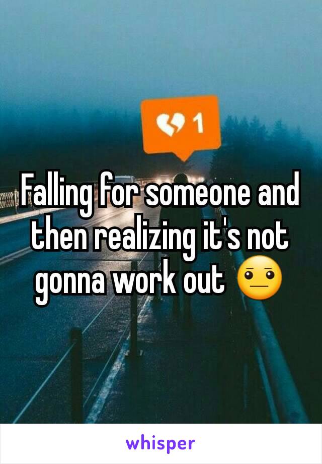 Falling for someone and then realizing it's not gonna work out 😐