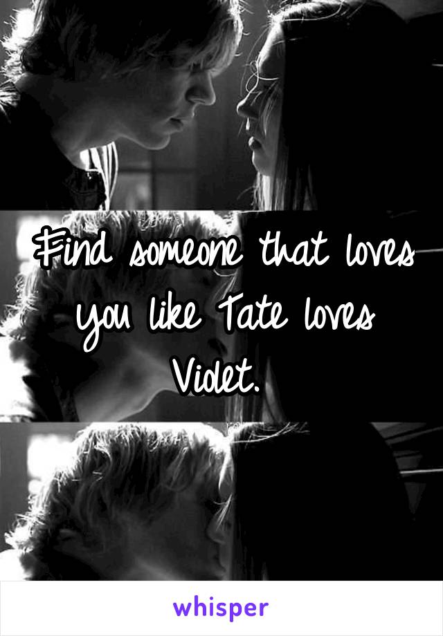 Find someone that loves you like Tate loves Violet. 