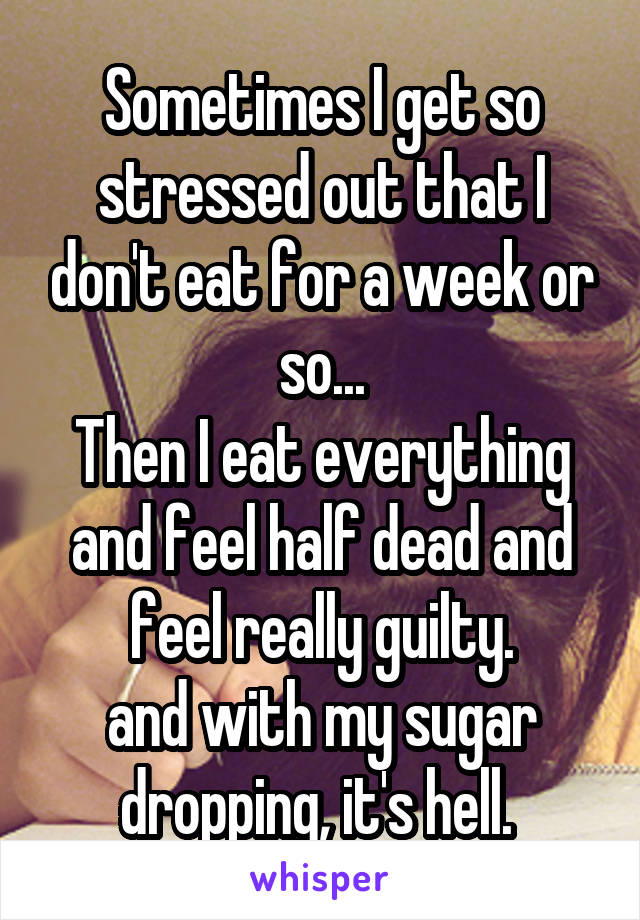 Sometimes I get so stressed out that I don't eat for a week or so...
Then I eat everything and feel half dead and feel really guilty.
and with my sugar dropping, it's hell. 