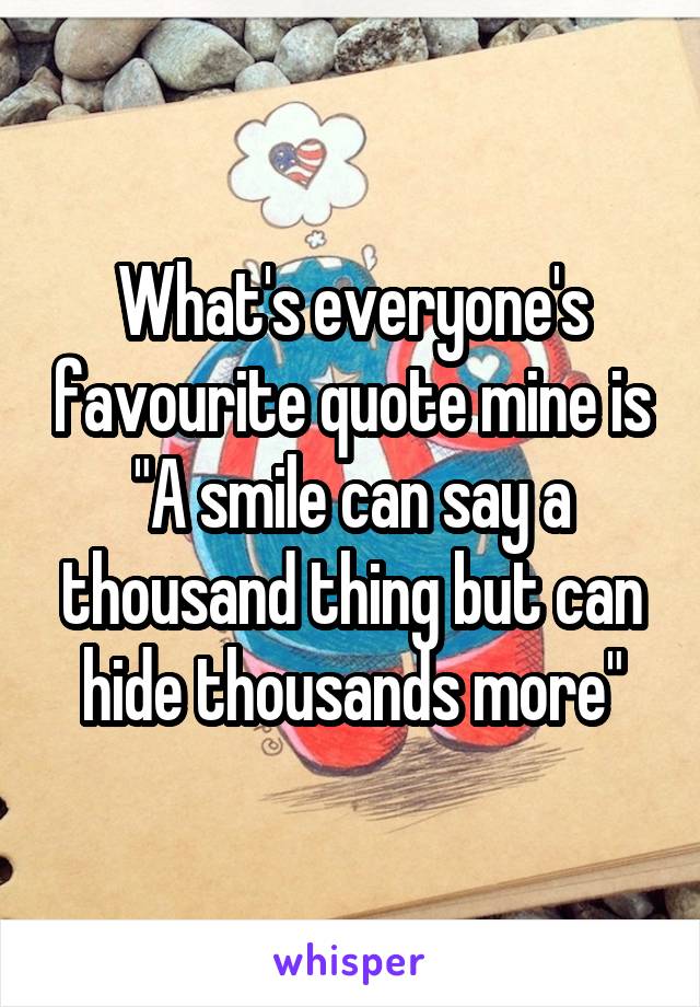 What's everyone's favourite quote mine is "A smile can say a thousand thing but can hide thousands more"