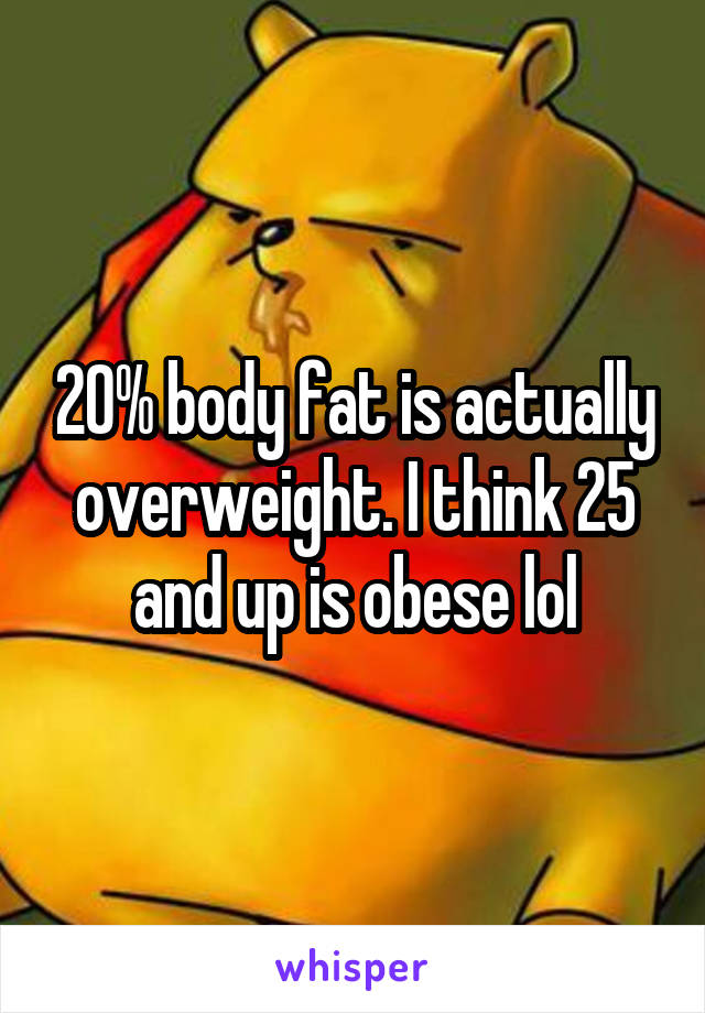 20% body fat is actually overweight. I think 25 and up is obese lol