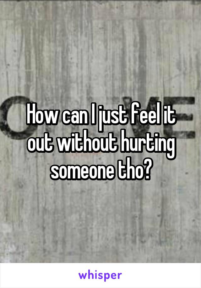 How can I just feel it out without hurting someone tho?