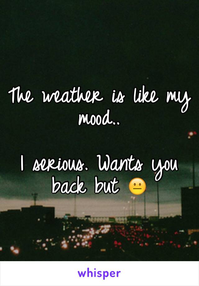 The weather is like my mood.. 

I serious. Wants you back but 😐