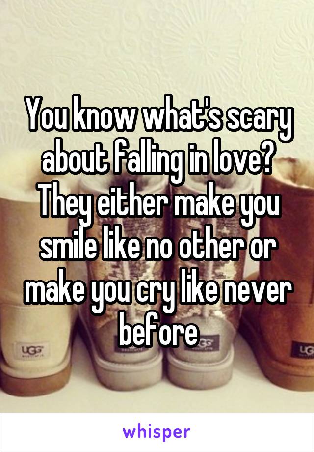 You know what's scary about falling in love? They either make you smile like no other or make you cry like never before