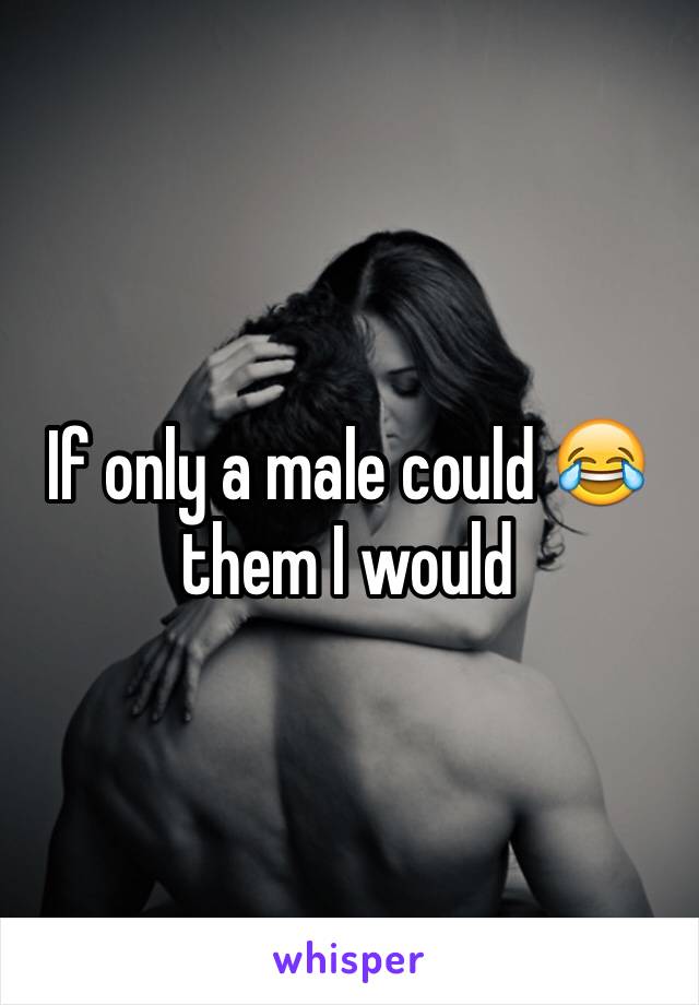 If only a male could 😂 them I would 