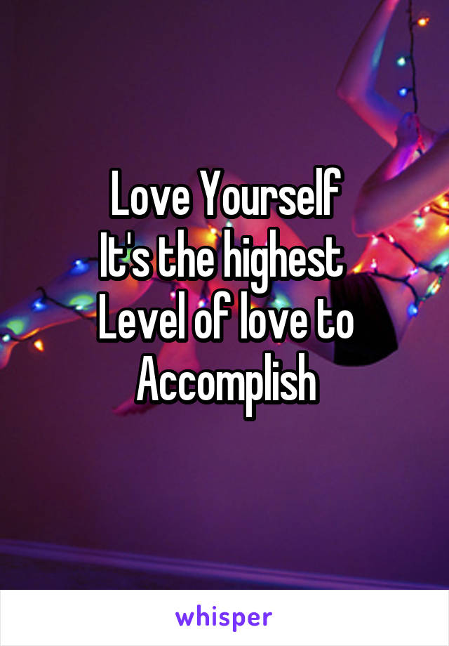 Love Yourself
It's the highest 
Level of love to
Accomplish
   