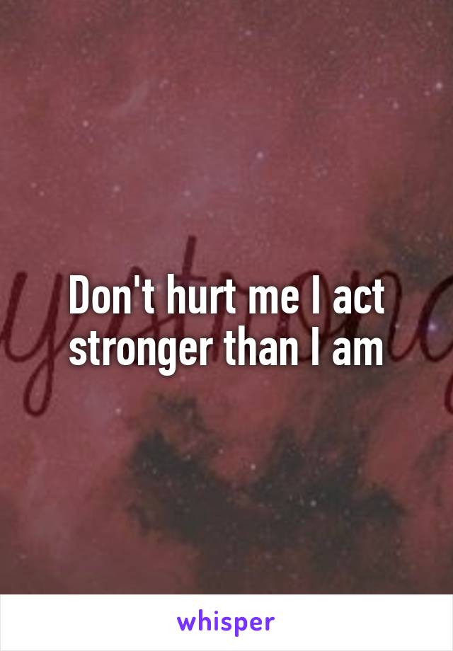 Don't hurt me I act stronger than I am