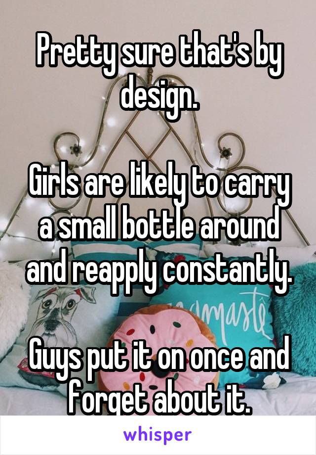 Pretty sure that's by design.

Girls are likely to carry a small bottle around and reapply constantly.

Guys put it on once and forget about it.