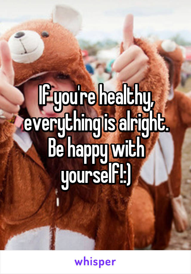 If you're healthy, everything is alright.
Be happy with yourself!:)