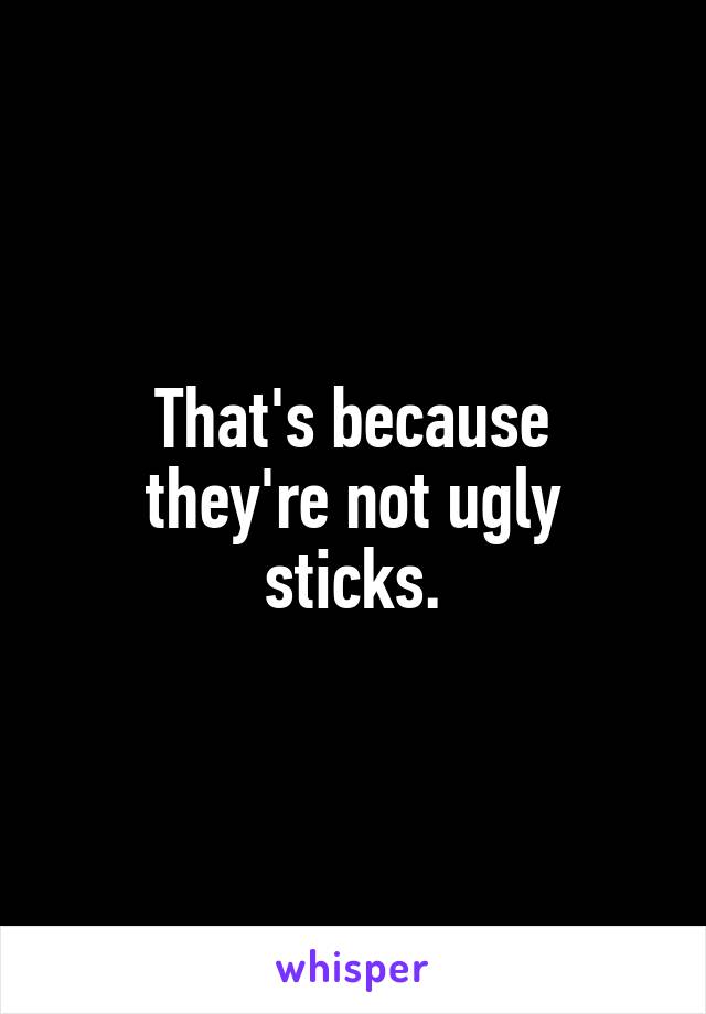 That's because
they're not ugly sticks.