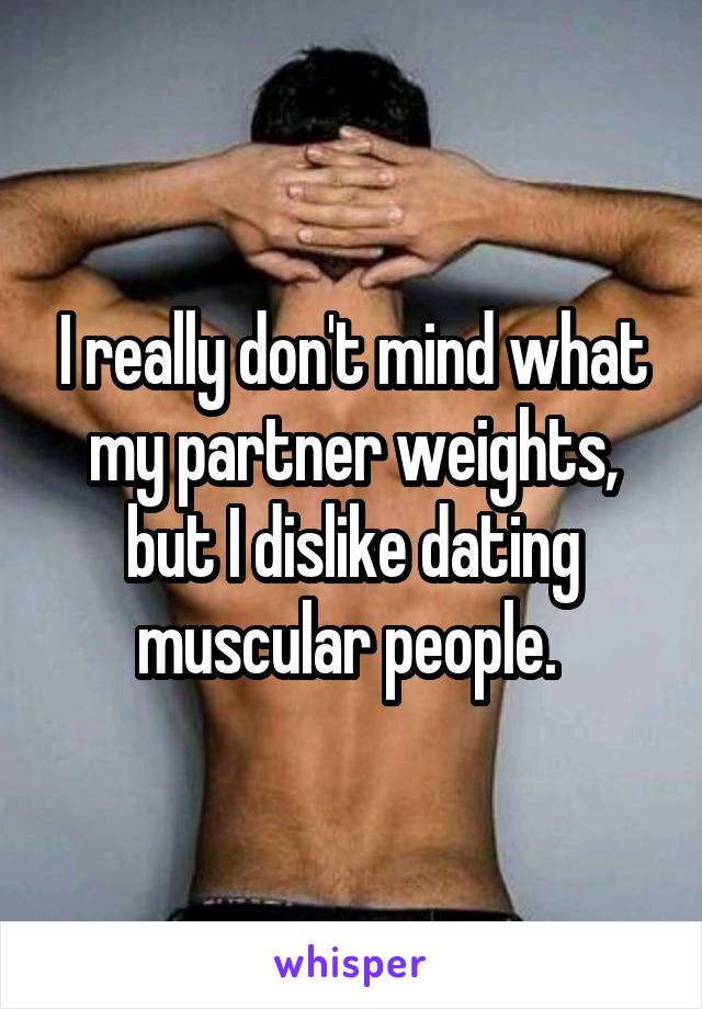 I really don't mind what my partner weights, but I dislike dating muscular people. 