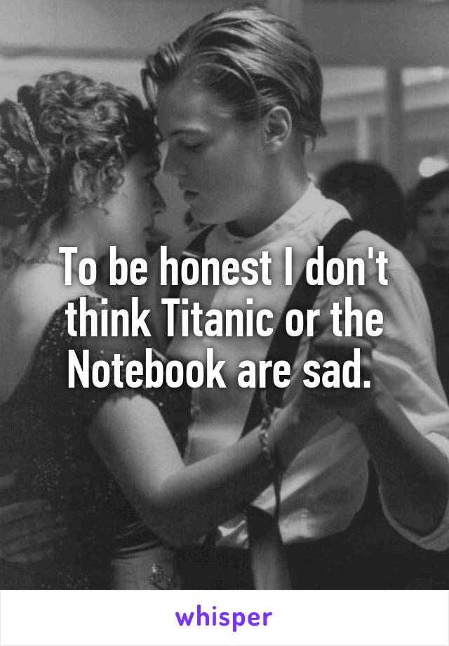 To be honest I don't think Titanic or the Notebook are sad. 