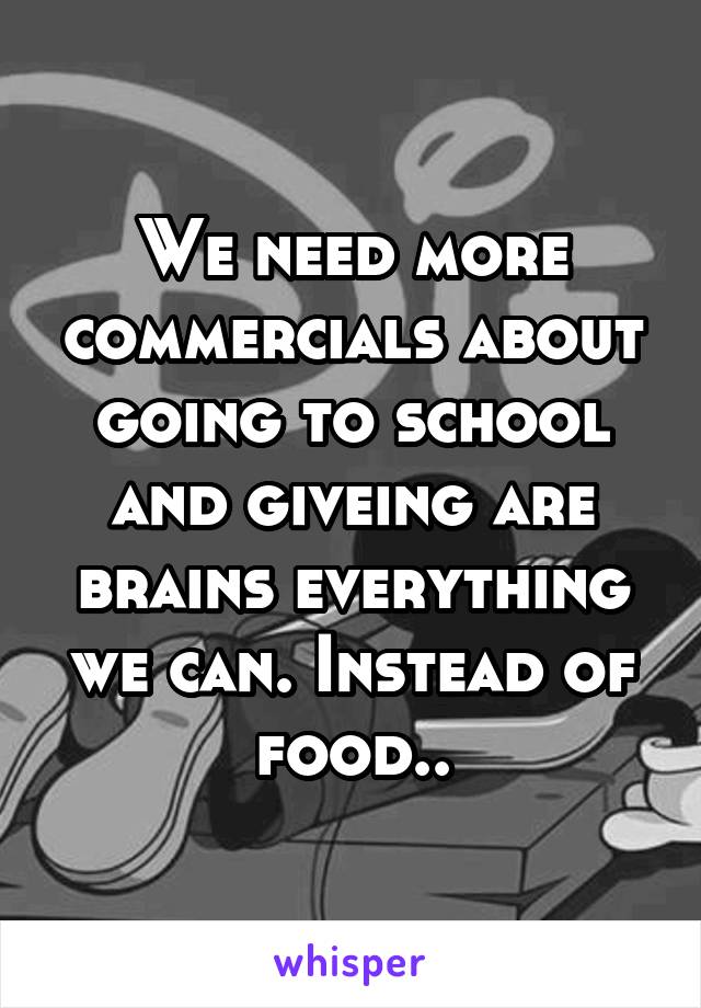 We need more commercials about going to school and giveing are brains everything we can. Instead of food..