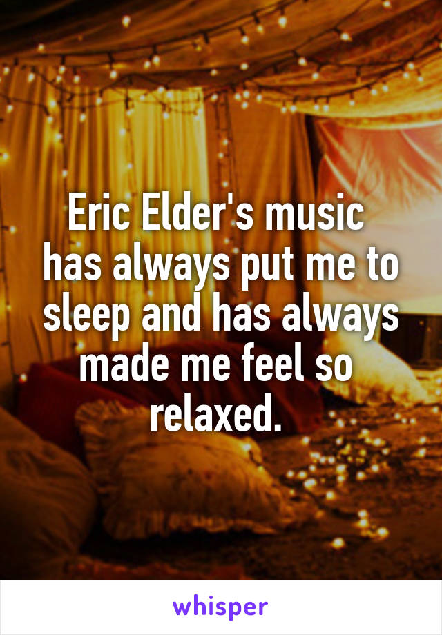 Eric Elder's music 
has always put me to sleep and has always made me feel so 
relaxed. 